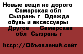 Новые вещи не дорого - Самарская обл., Сызрань г. Одежда, обувь и аксессуары » Другое   . Самарская обл.,Сызрань г.